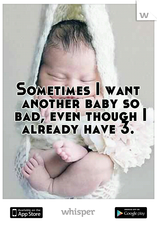 Sometimes I want another baby so bad, even though I already have 3. 