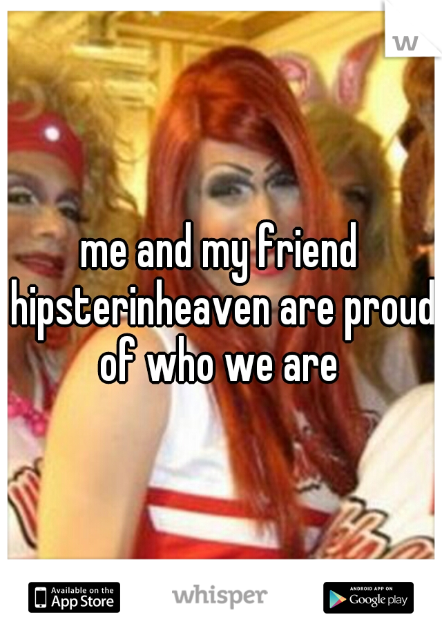 me and my friend hipsterinheaven are proud of who we are 