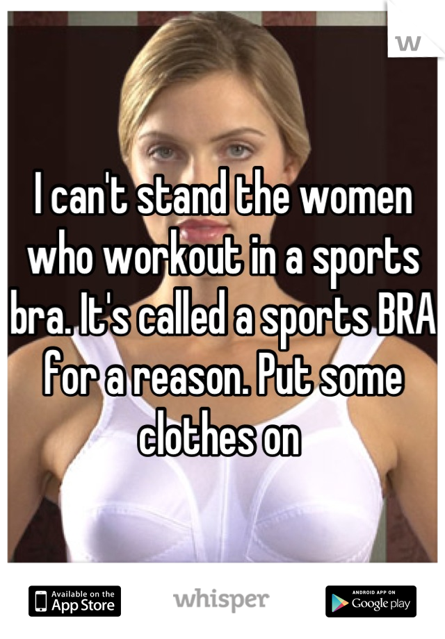 I can't stand the women who workout in a sports bra. It's called a sports BRA for a reason. Put some clothes on 