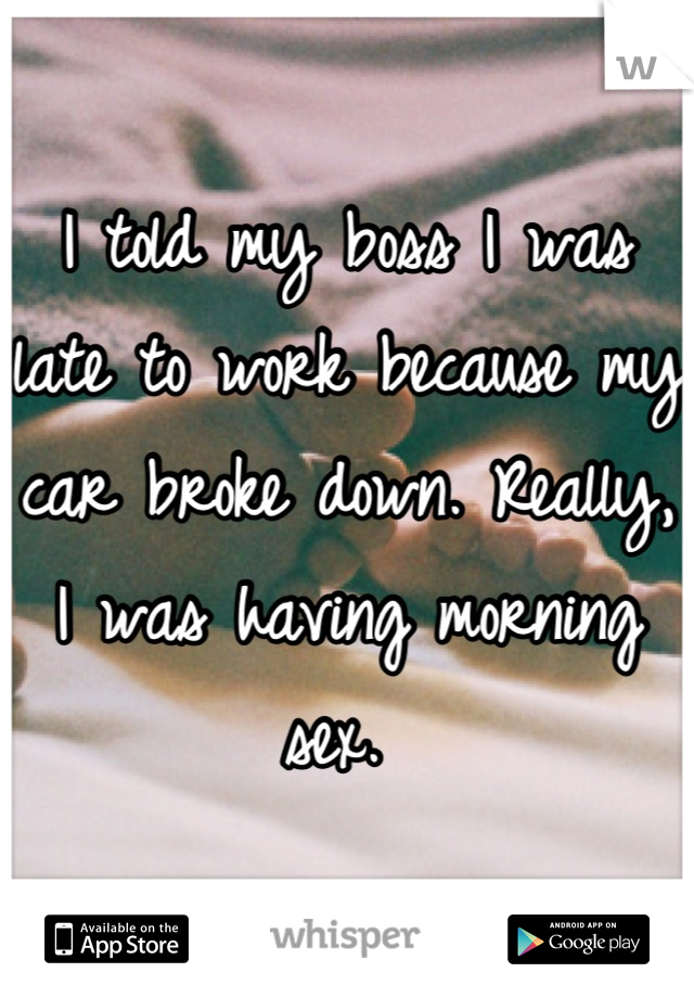 I told my boss I was late to work because my car broke down. Really, I was having morning sex. 