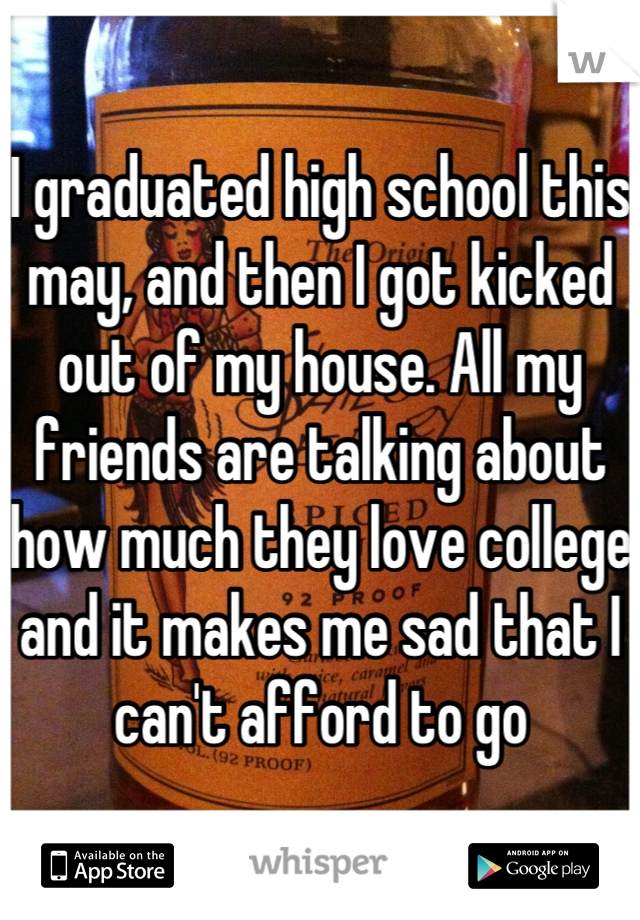 I graduated high school this may, and then I got kicked out of my house. All my friends are talking about how much they love college and it makes me sad that I can't afford to go