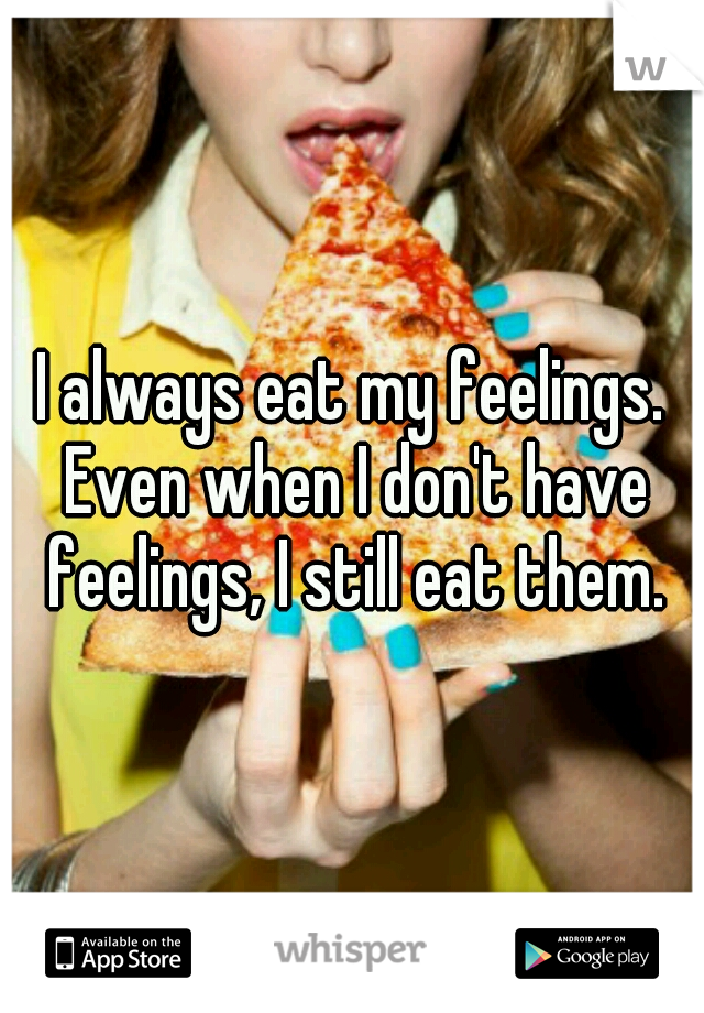 I always eat my feelings. Even when I don't have feelings, I still eat them.