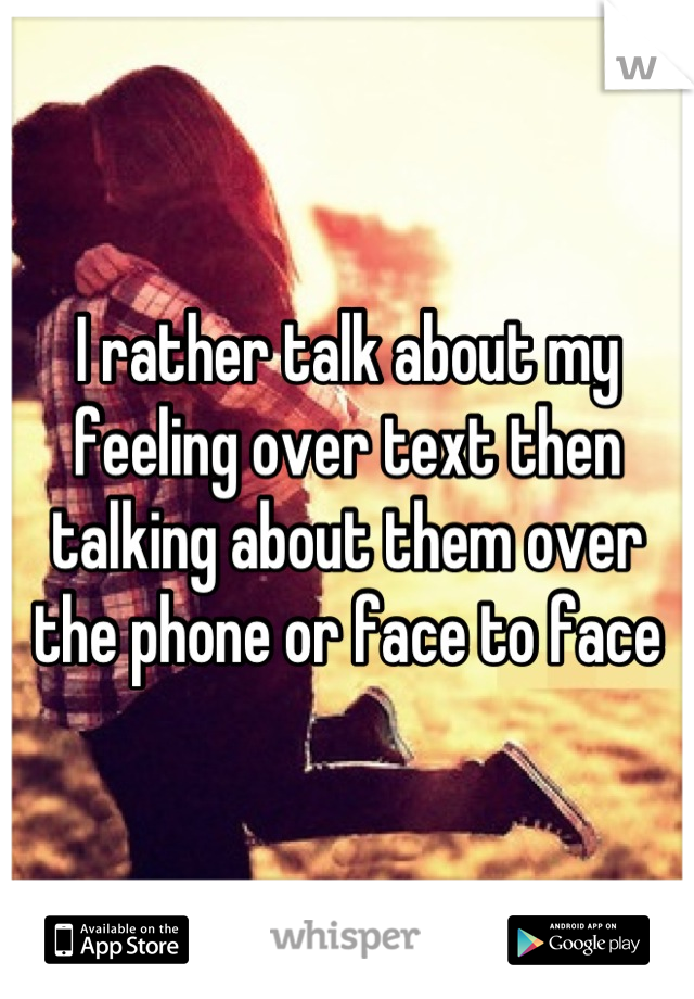 I rather talk about my feeling over text then talking about them over the phone or face to face