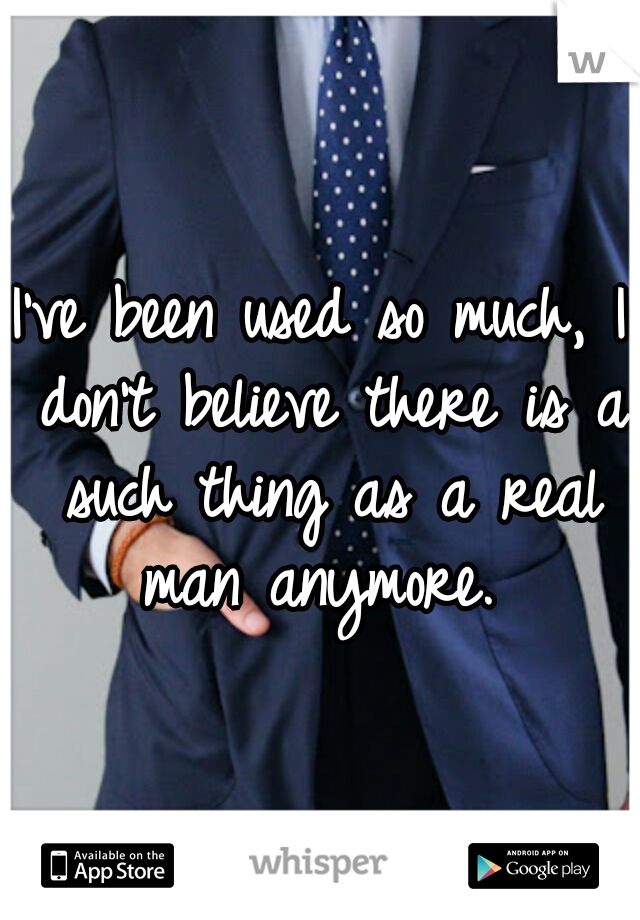 I've been used so much, I don't believe there is a such thing as a real man anymore. 
