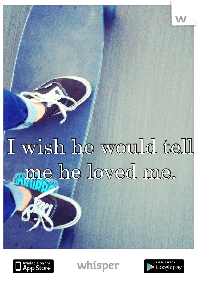 I wish he would tell me he loved me.