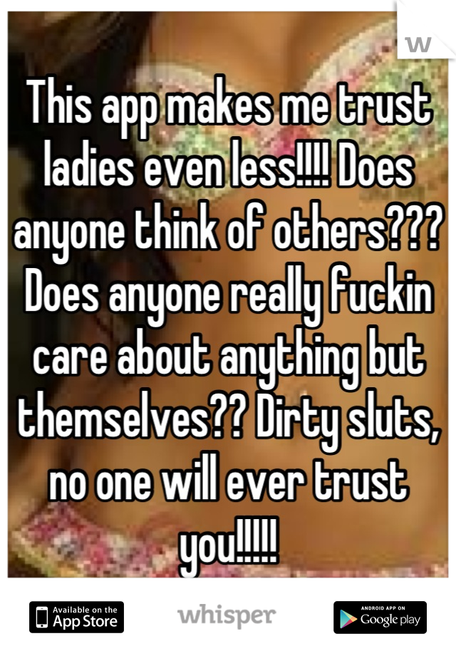 This app makes me trust ladies even less!!!! Does anyone think of others??? Does anyone really fuckin care about anything but themselves?? Dirty sluts, no one will ever trust you!!!!!