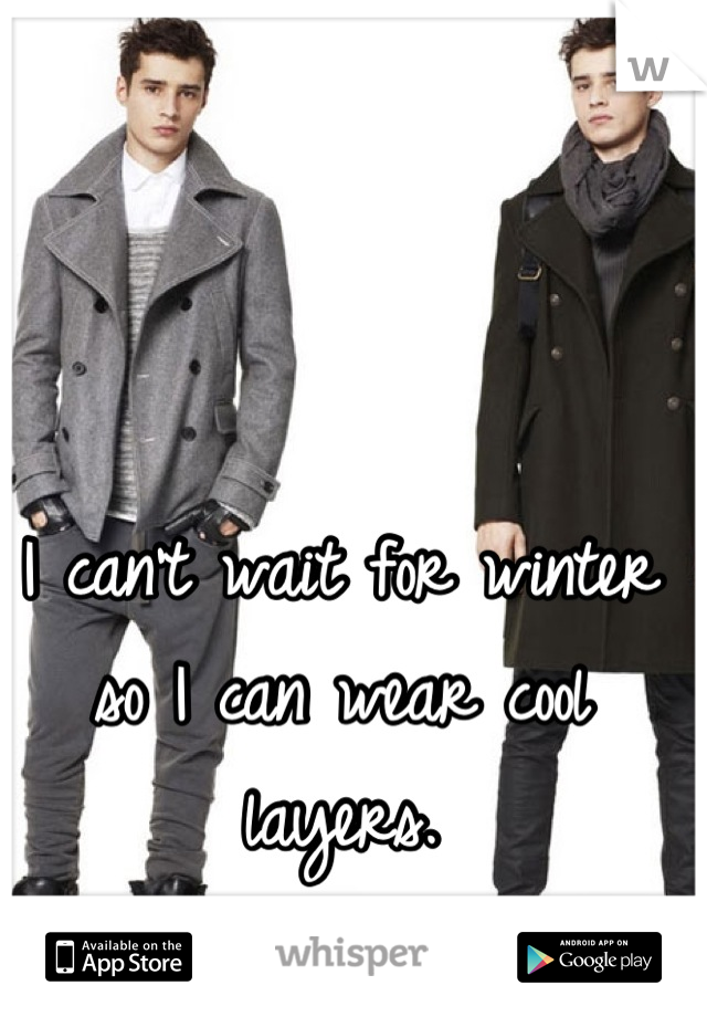 I can't wait for winter so I can wear cool layers.