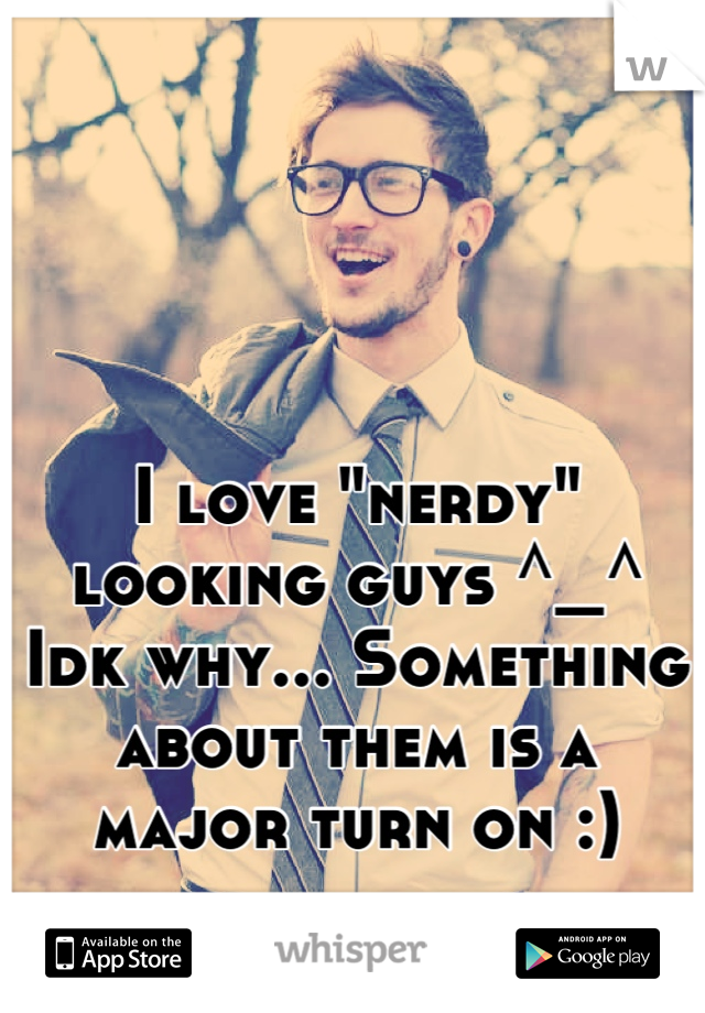 I love "nerdy" looking guys ^_^
Idk why... Something about them is a 
major turn on :)