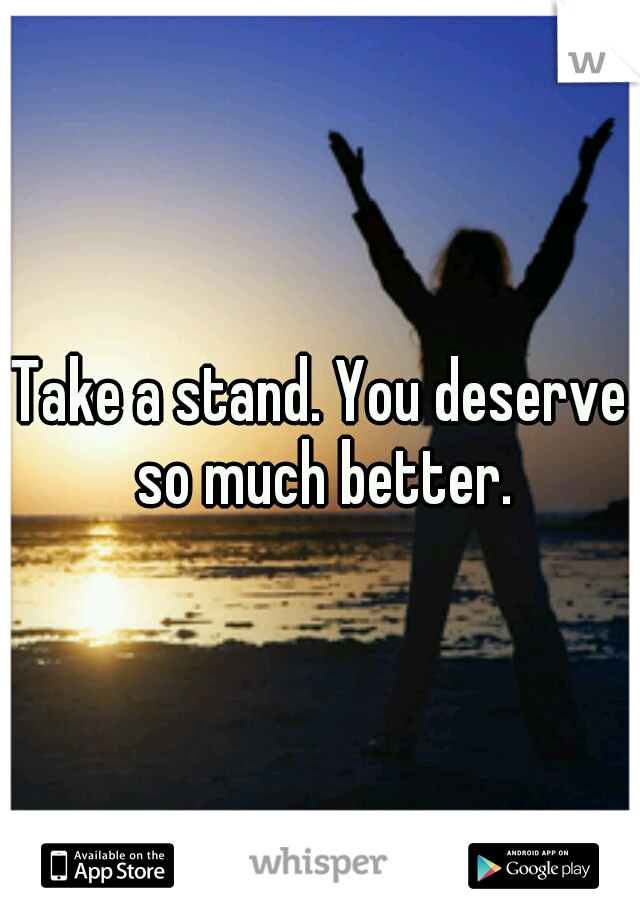Take a stand. You deserve so much better.