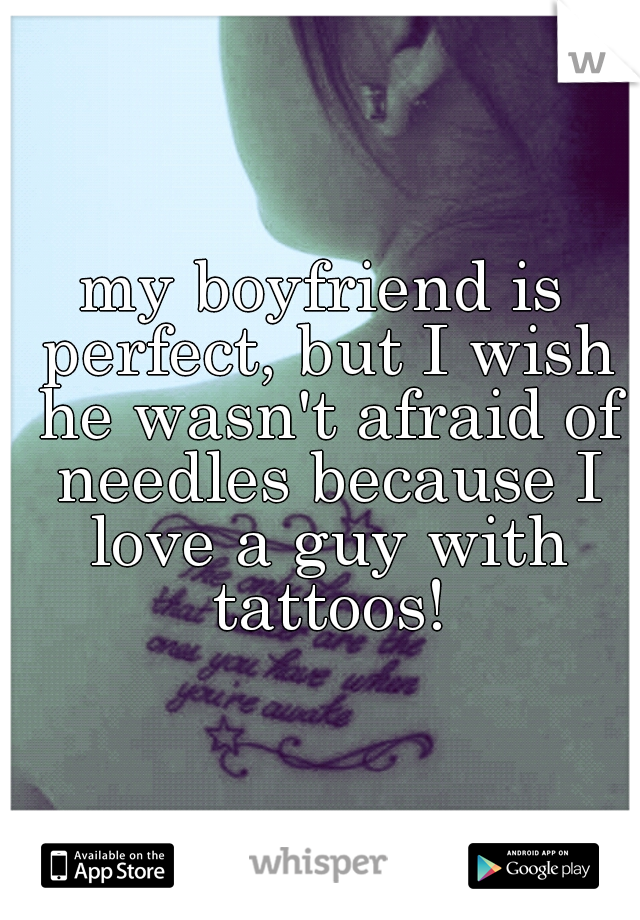 my boyfriend is perfect, but I wish he wasn't afraid of needles because I love a guy with tattoos!