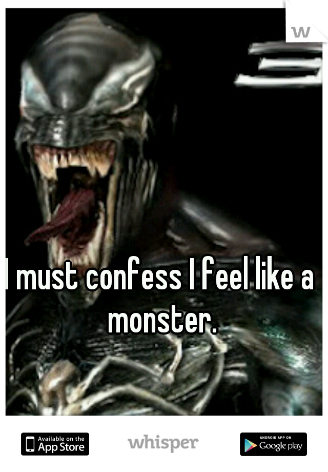I must confess I feel like a monster.