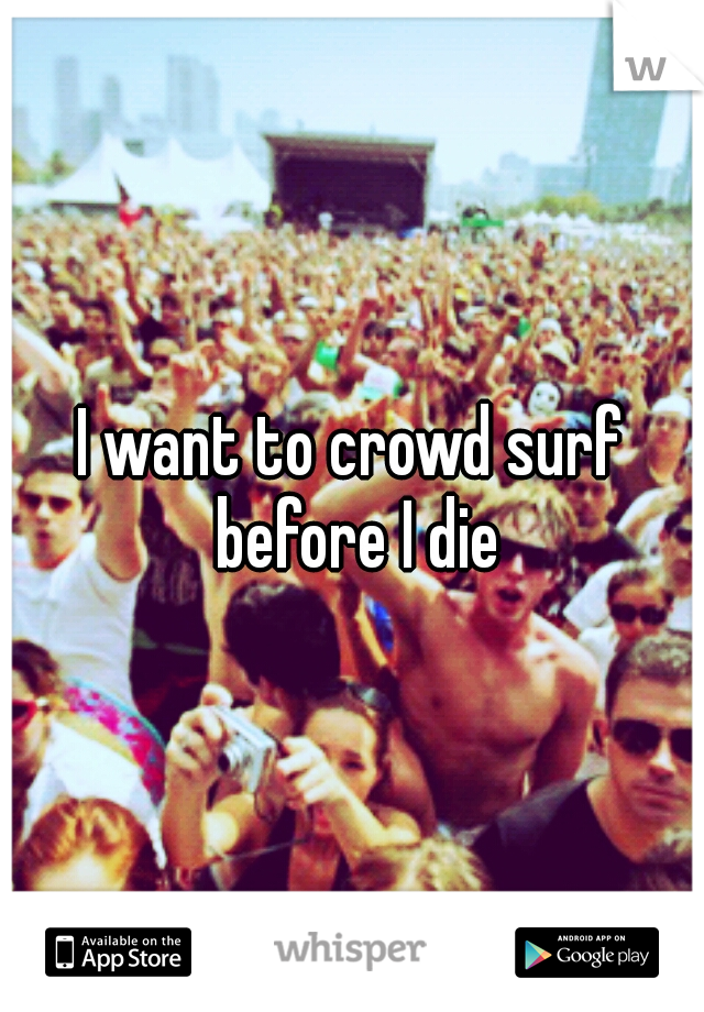 I want to crowd surf before I die
