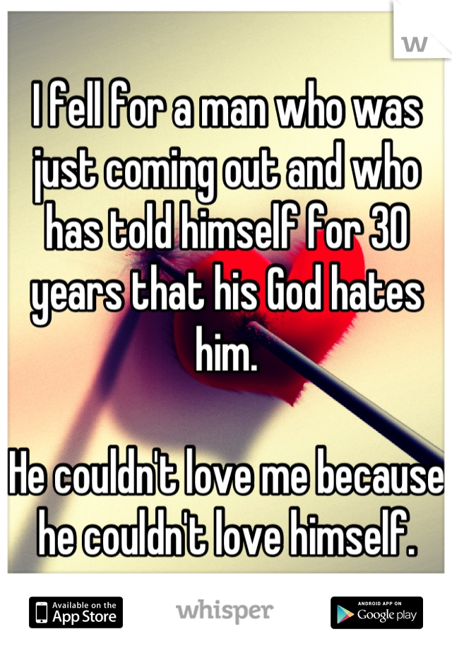 I fell for a man who was just coming out and who has told himself for 30 years that his God hates him.

He couldn't love me because he couldn't love himself.