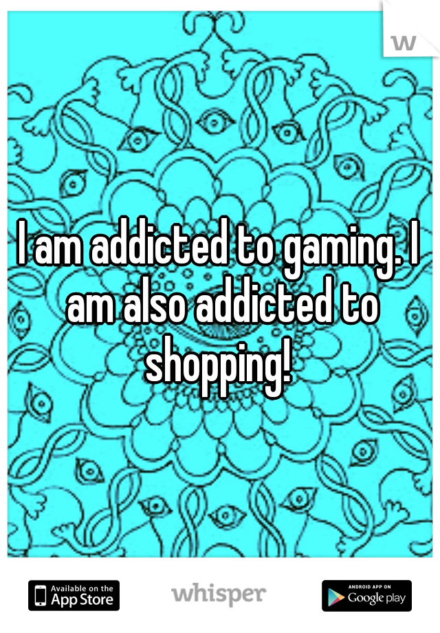 I am addicted to gaming. I am also addicted to shopping! 