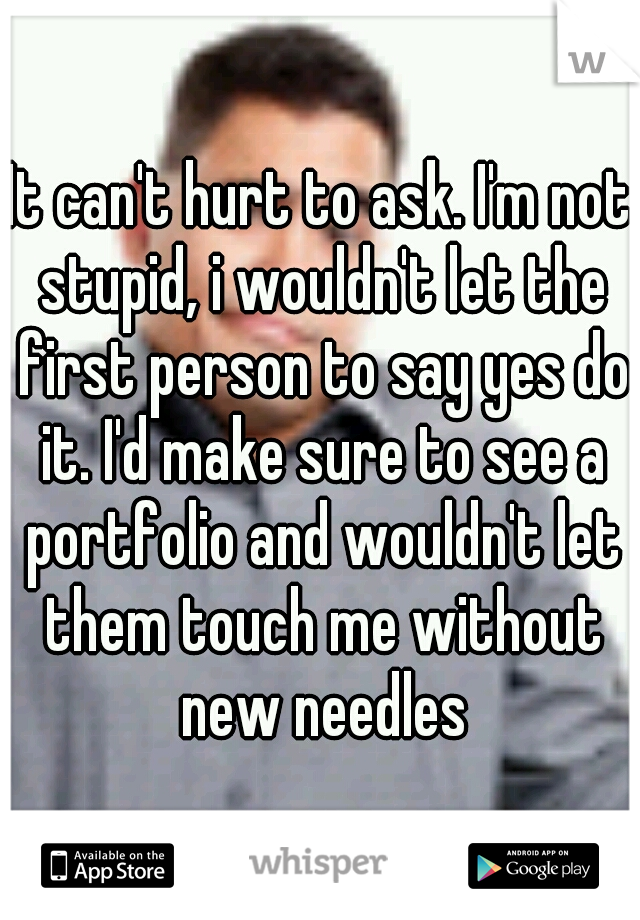 It can't hurt to ask. I'm not stupid, i wouldn't let the first person to say yes do it. I'd make sure to see a portfolio and wouldn't let them touch me without new needles