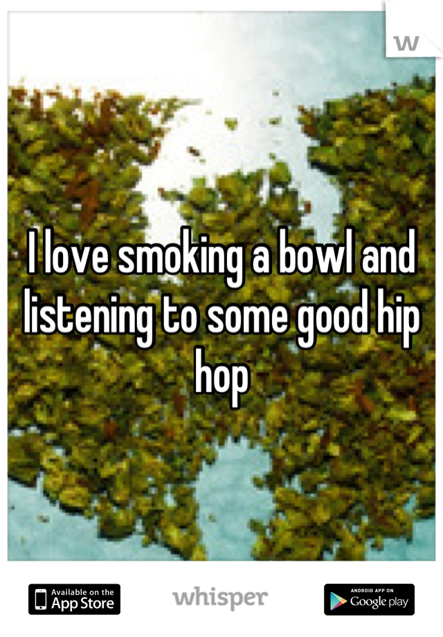 I love smoking a bowl and listening to some good hip hop