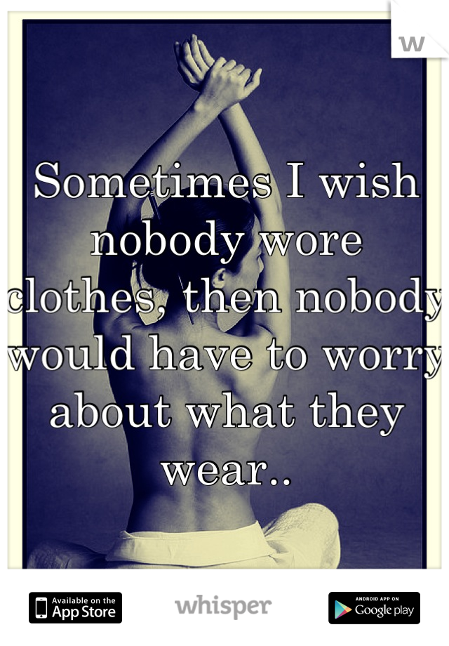 Sometimes I wish nobody wore clothes, then nobody would have to worry about what they wear..