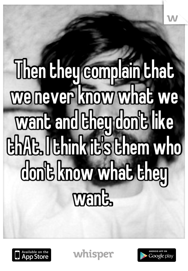 Then they complain that we never know what we want and they don't like thAt. I think it's them who don't know what they want. 