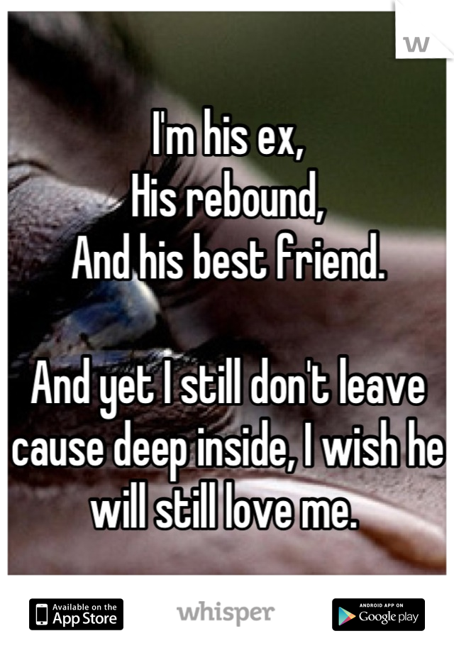 I'm his ex, 
His rebound,
And his best friend. 

And yet I still don't leave cause deep inside, I wish he will still love me. 
