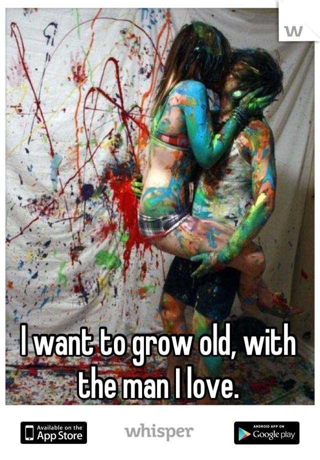 I want to grow old, with the man I love.