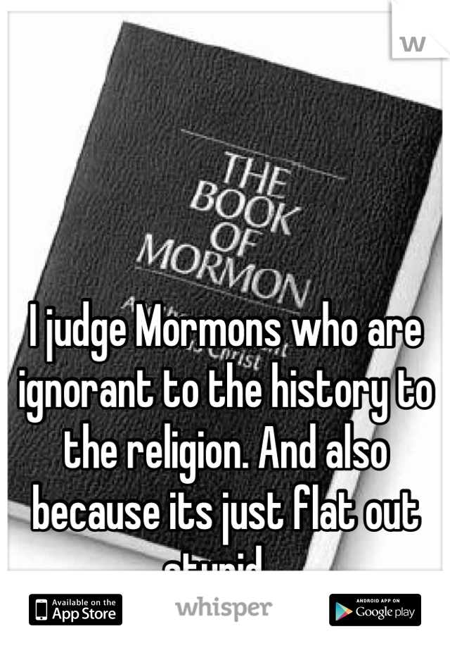 I judge Mormons who are ignorant to the history to the religion. And also because its just flat out stupid.  