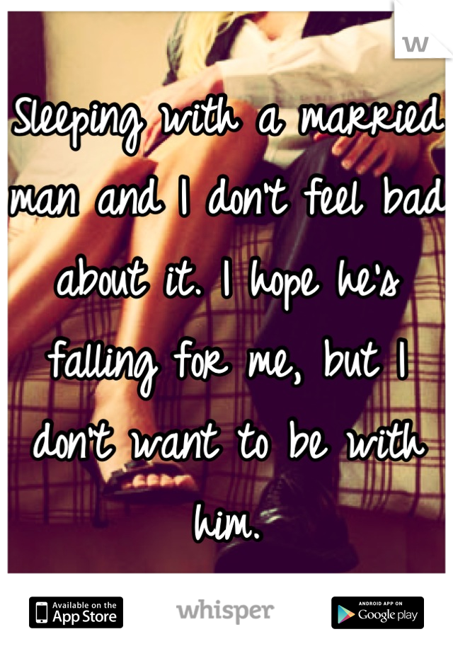 Sleeping with a married man and I don't feel bad about it. I hope he's falling for me, but I don't want to be with him.
