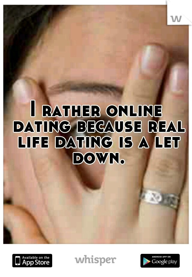 I rather online dating because real life dating is a let down.