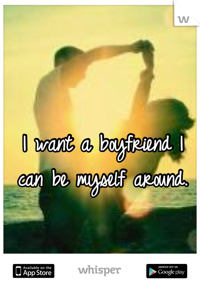 I want a boyfriend I can be myself around.