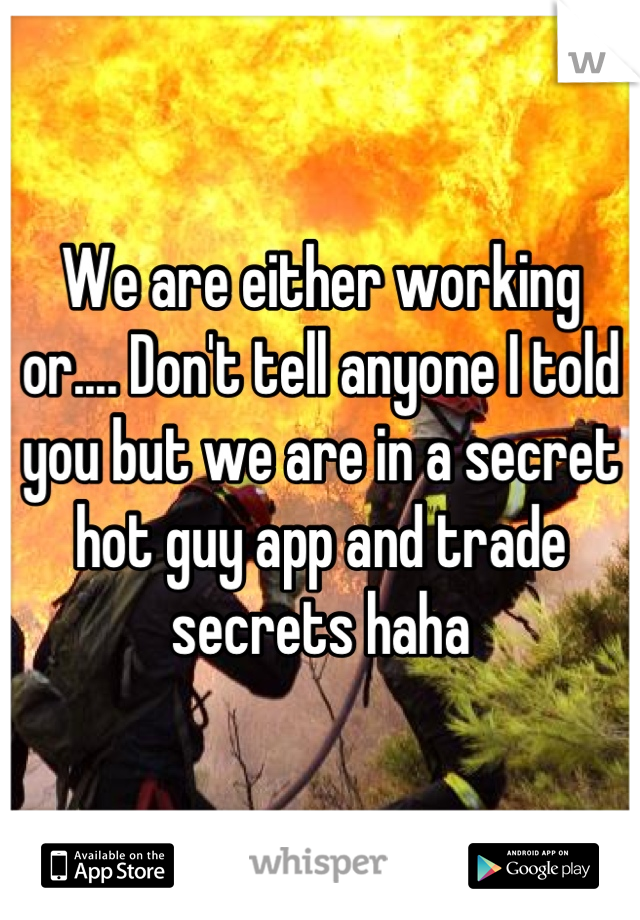 We are either working or.... Don't tell anyone I told you but we are in a secret hot guy app and trade secrets haha