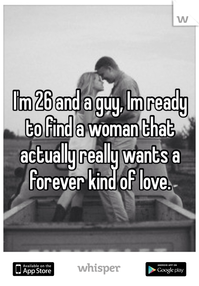 I'm 26 and a guy, Im ready to find a woman that actually really wants a forever kind of love.