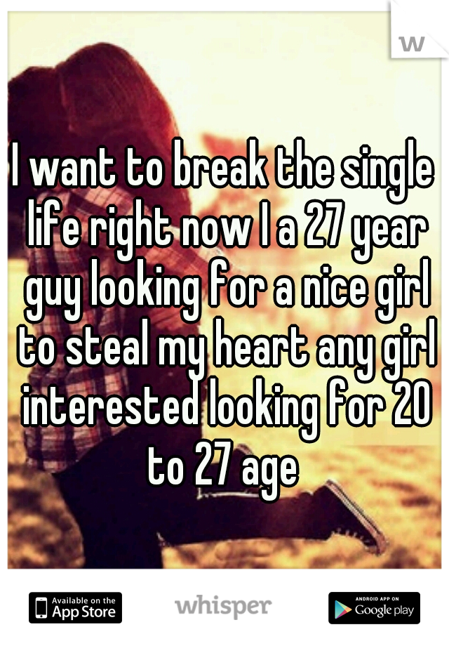 I want to break the single life right now I a 27 year guy looking for a nice girl to steal my heart any girl interested looking for 20 to 27 age 
