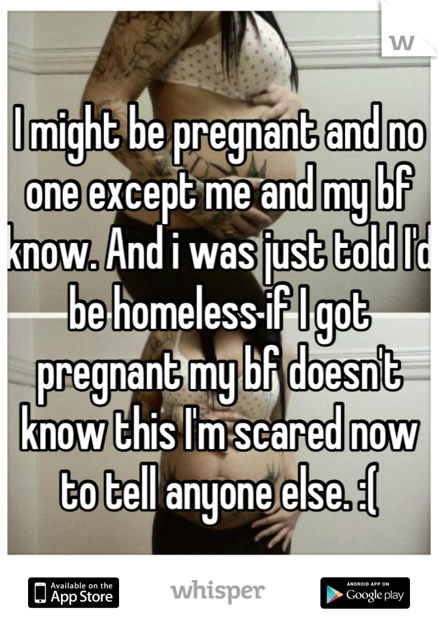I might be pregnant and no one except me and my bf know. And i was just told I'd be homeless if I got pregnant my bf doesn't know this I'm scared now to tell anyone else. :(