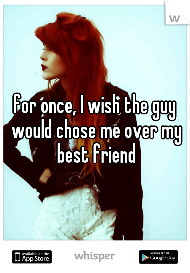 for once, I wish the guy would chose me over my best friend