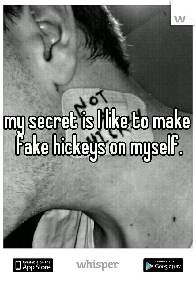 my secret is I like to make fake hickeys on myself.