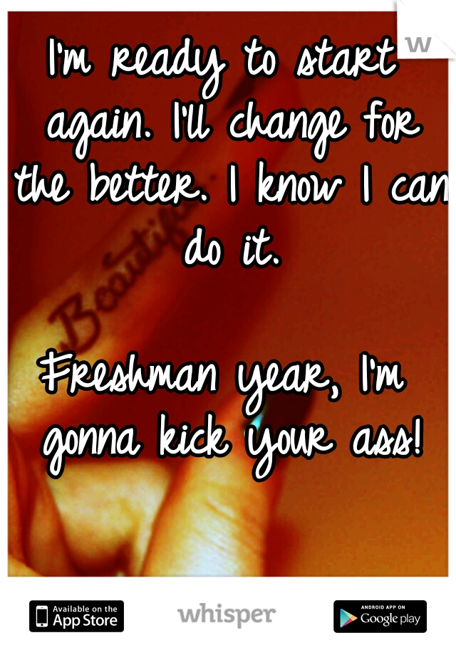 I'm ready to start again. I'll change for the better. I know I can do it. 


















Freshman year, I'm gonna kick your ass!