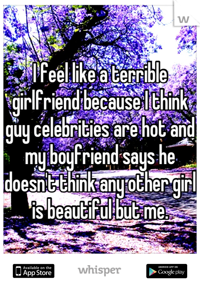 I feel like a terrible girlfriend because I think guy celebrities are hot and my boyfriend says he doesn't think any other girl is beautiful but me.