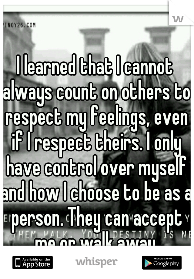I learned that I cannot always count on others to respect my feelings, even if I respect theirs. I only have control over myself and how I choose to be as a person. They can accept me or walk away.