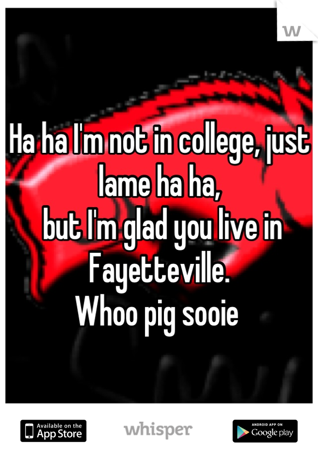 Ha ha I'm not in college, just lame ha ha,
 but I'm glad you live in Fayetteville. 
Whoo pig sooie 