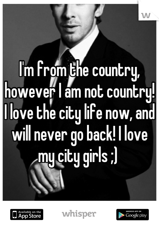 I'm from the country, however I am not country! I love the city life now, and will never go back! I love my city girls ;) 