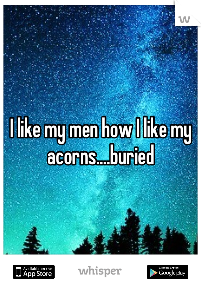 I like my men how I like my acorns....buried