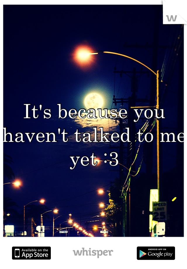 It's because you haven't talked to me yet :3