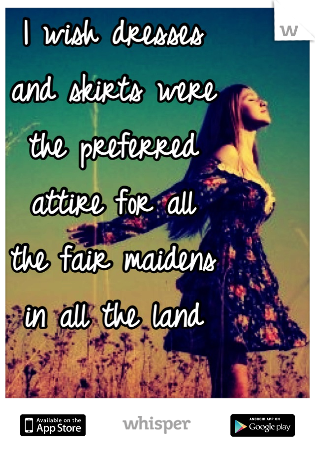 I wish dresses 
and skirts were 
the preferred 
attire for all 
the fair maidens 
in all the land