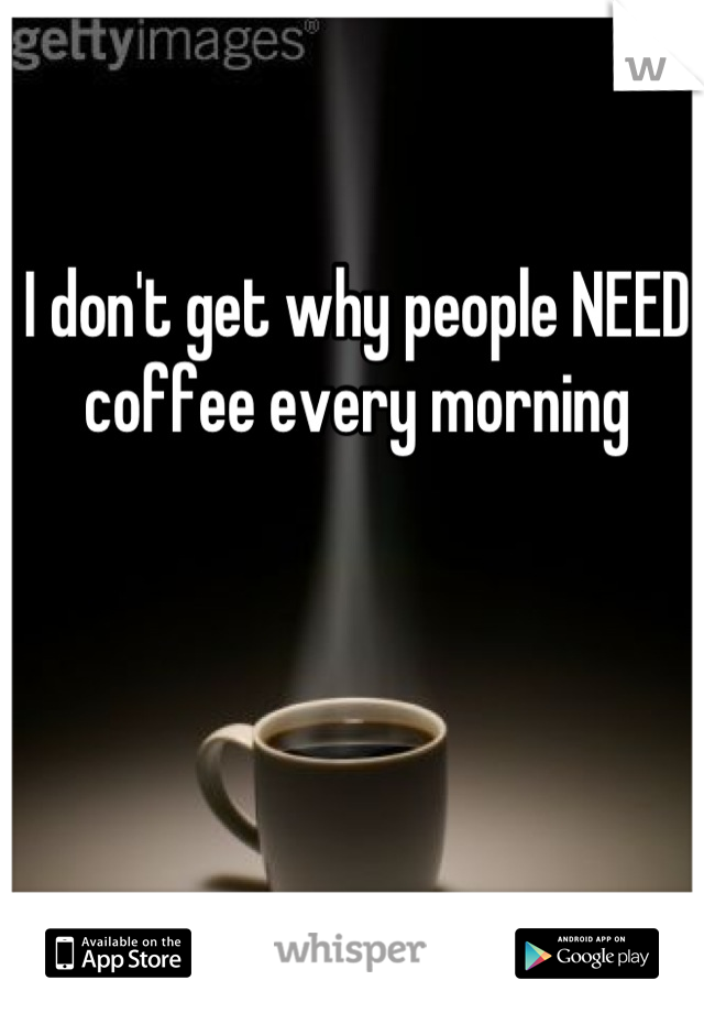 I don't get why people NEED coffee every morning