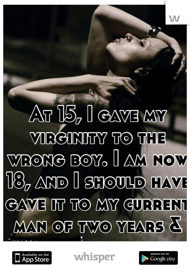 At 15, I gave my virginity to the wrong boy. I am now 18, and I should have gave it to my current man of two years & counting. 