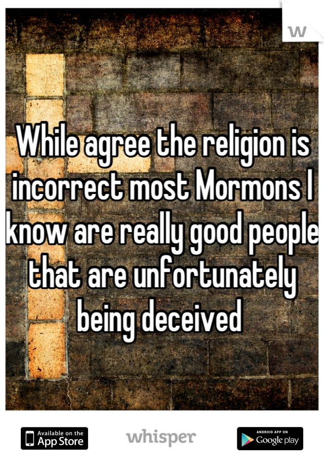 While agree the religion is incorrect most Mormons I know are really good people that are unfortunately being deceived 