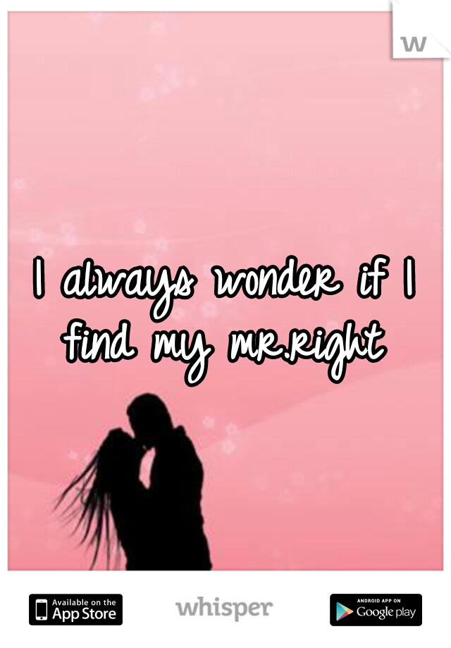 I always wonder if I find my mr.right 