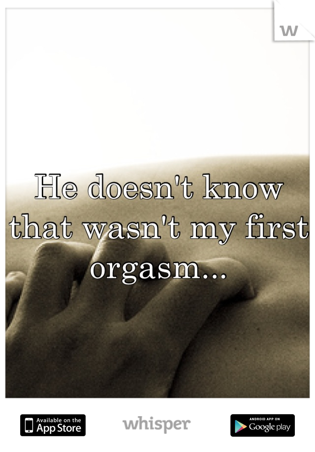 He doesn't know that wasn't my first orgasm...