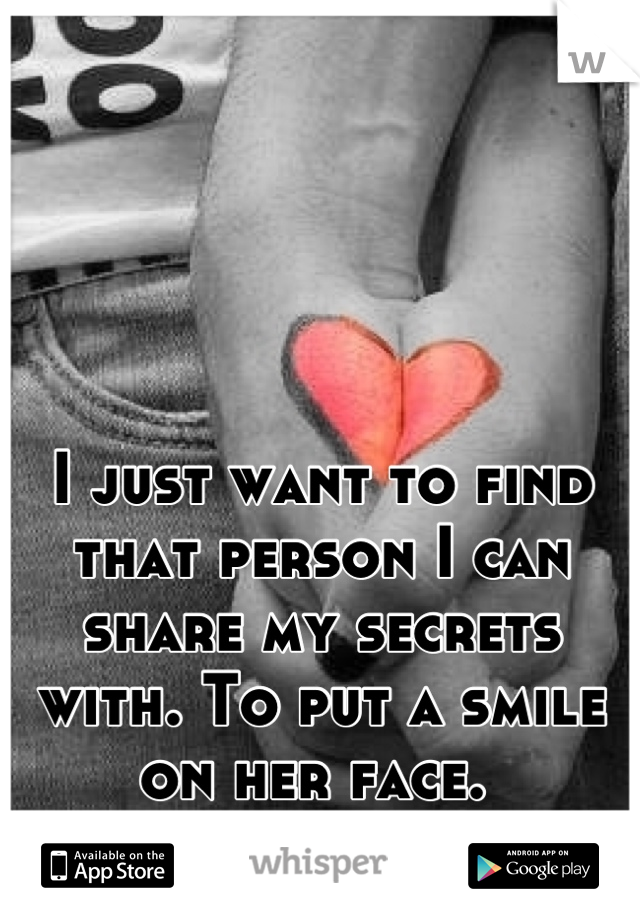 I just want to find that person I can share my secrets with. To put a smile on her face. 