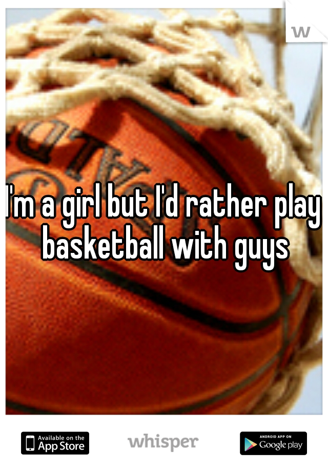 I'm a girl but I'd rather play basketball with guys