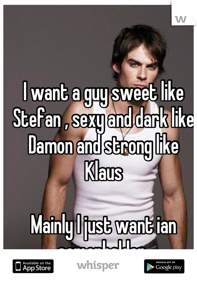 I want a guy sweet like Stefan , sexy and dark like Damon and strong like Klaus 

Mainly I just want ian somerhalder 